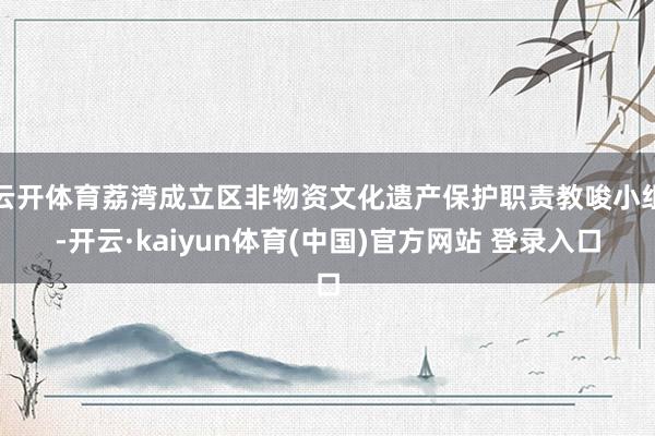 云开体育荔湾成立区非物资文化遗产保护职责教唆小组-开云·kaiyun体育(中国)官方网站 登录入口
