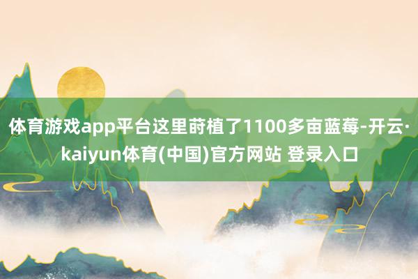 体育游戏app平台这里莳植了1100多亩蓝莓-开云·kaiyun体育(中国)官方网站 登录入口
