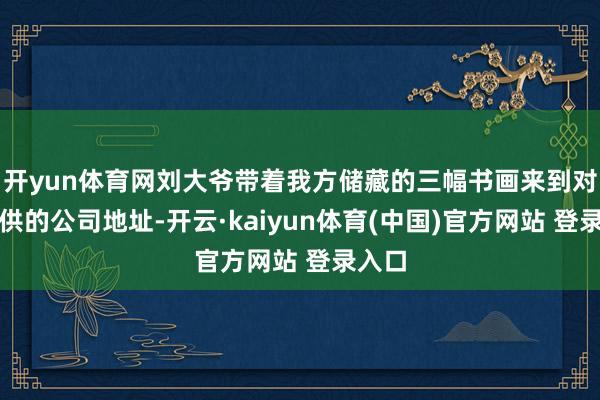开yun体育网刘大爷带着我方储藏的三幅书画来到对方提供的公司地址-开云·kaiyun体育(中国)官方网站 登录入口
