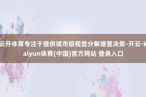 云开体育专注于提供城市级视觉分解措置决策-开云·kaiyun体育(中国)官方网站 登录入口