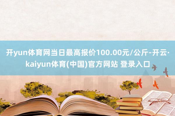 开yun体育网当日最高报价100.00元/公斤-开云·kaiyun体育(中国)官方网站 登录入口