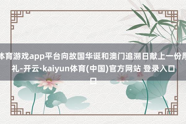 体育游戏app平台向故国华诞和澳门追溯日献上一份厚礼-开云·kaiyun体育(中国)官方网站 登录入口