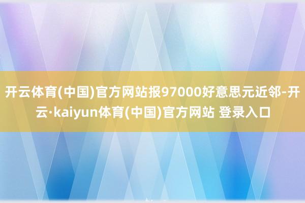 开云体育(中国)官方网站报97000好意思元近邻-开云·kaiyun体育(中国)官方网站 登录入口