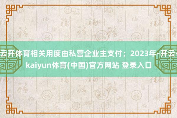 云开体育相关用度由私营企业主支付;2023年-开云·kaiyun体育(中国)官方网站 登录入口