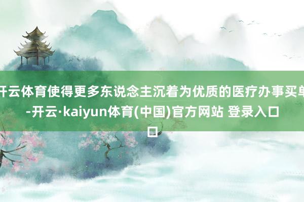开云体育使得更多东说念主沉着为优质的医疗办事买单-开云·kaiyun体育(中国)官方网站 登录入口