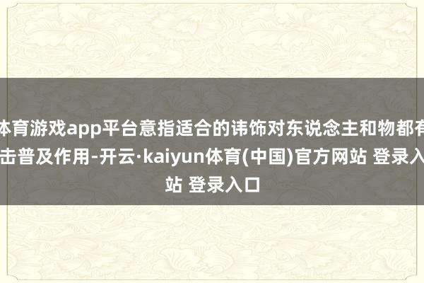 体育游戏app平台意指适合的讳饰对东说念主和物都有伏击普及作用-开云·kaiyun体育(中国)官方网站 登录入口