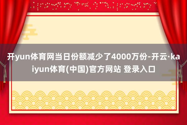 开yun体育网当日份额减少了4000万份-开云·kaiyun体育(中国)官方网站 登录入口