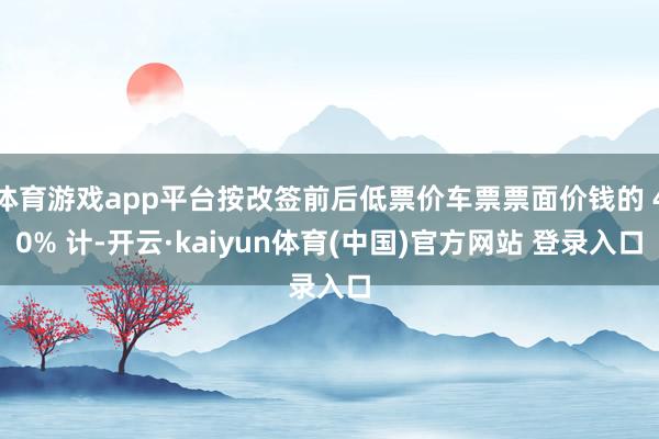 体育游戏app平台按改签前后低票价车票票面价钱的 40% 计-开云·kaiyun体育(中国)官方网站 登录入口