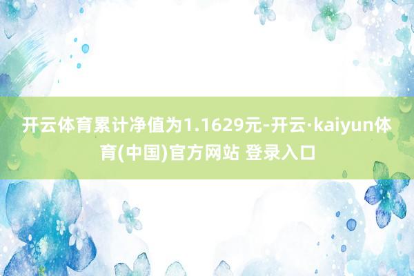 开云体育累计净值为1.1629元-开云·kaiyun体育(中国)官方网站 登录入口