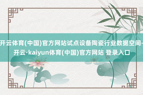 开云体育(中国)官方网站试点设备陶瓷行业数据空间-开云·kaiyun体育(中国)官方网站 登录入口