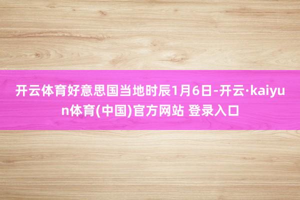 开云体育 好意思国当地时辰1月6日-开云·kaiyun体育(中国)官方网站 登录入口