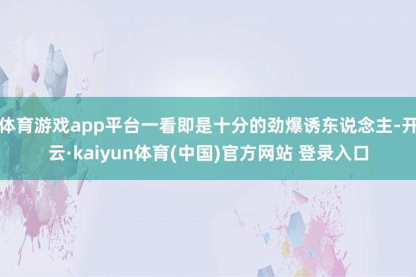 体育游戏app平台一看即是十分的劲爆诱东说念主-开云·kaiyun体育(中国)官方网站 登录入口