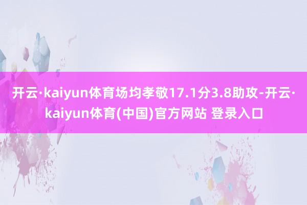 开云·kaiyun体育场均孝敬17.1分3.8助攻-开云·kaiyun体育(中国)官方网站 登录入口