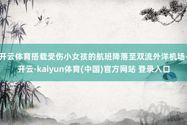 开云体育搭载受伤小女孩的航班降落至双流外洋机场-开云·kaiyun体育(中国)官方网站 登录入口