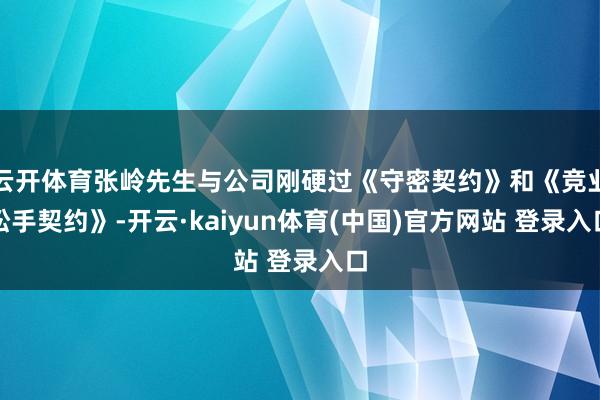 云开体育张岭先生与公司刚硬过《守密契约》和《竞业松手契约》-开云·kaiyun体育(中国)官方网站 登录入口