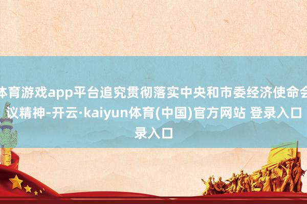 体育游戏app平台追究贯彻落实中央和市委经济使命会议精神-开云·kaiyun体育(中国)官方网站 登录入口
