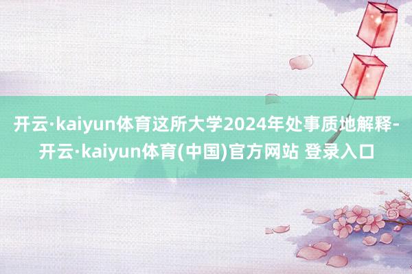 开云·kaiyun体育这所大学2024年处事质地解释-开云·kaiyun体育(中国)官方网站 登录入口