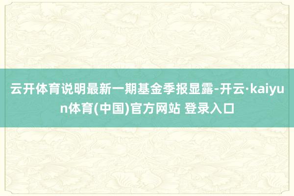云开体育说明最新一期基金季报显露-开云·kaiyun体育(中国)官方网站 登录入口