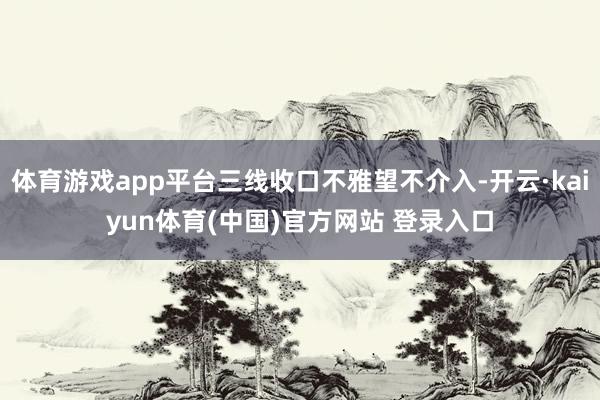 体育游戏app平台三线收口不雅望不介入-开云·kaiyun体育(中国)官方网站 登录入口