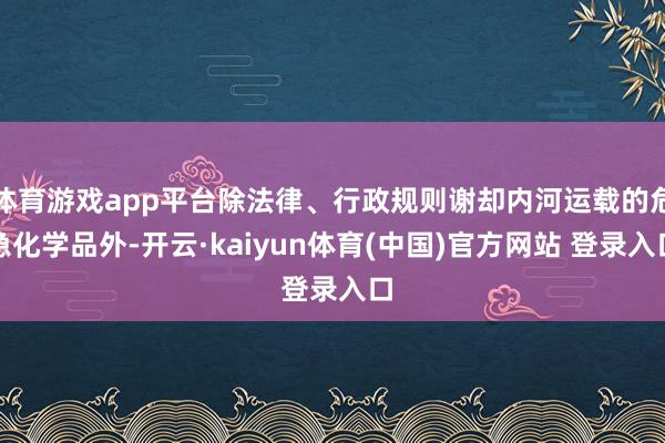 体育游戏app平台除法律、行政规则谢却内河运载的危急化学品外-开云·kaiyun体育(中国)官方网站 登录入口