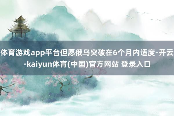 体育游戏app平台但愿俄乌突破在6个月内适度-开云·kaiyun体育(中国)官方网站 登录入口