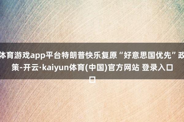 体育游戏app平台特朗普快乐复原“好意思国优先”政策-开云·kaiyun体育(中国)官方网站 登录入口