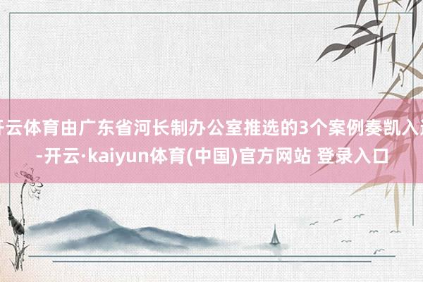 开云体育由广东省河长制办公室推选的3个案例奏凯入选-开云·kaiyun体育(中国)官方网站 登录入口