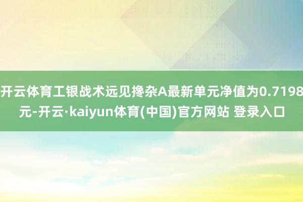 开云体育工银战术远见搀杂A最新单元净值为0.7198元-开云·kaiyun体育(中国)官方网站 登录入口