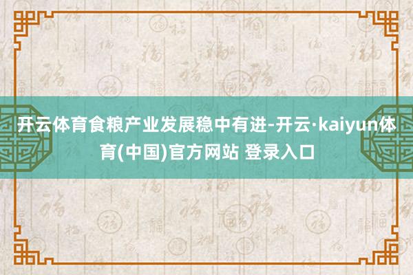 开云体育食粮产业发展稳中有进-开云·kaiyun体育(中国)官方网站 登录入口