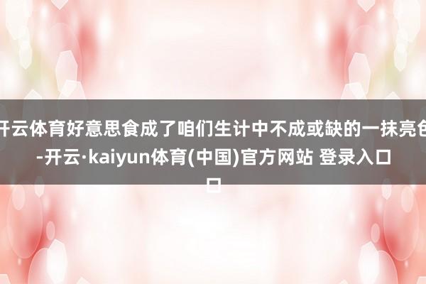 开云体育好意思食成了咱们生计中不成或缺的一抹亮色-开云·kaiyun体育(中国)官方网站 登录入口