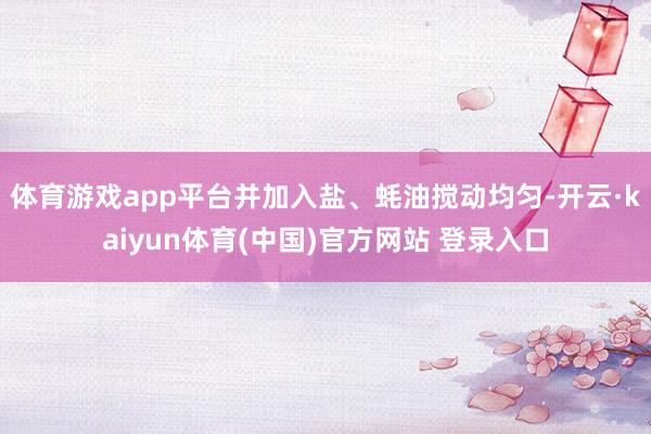 体育游戏app平台并加入盐、蚝油搅动均匀-开云·kaiyun体育(中国)官方网站 登录入口