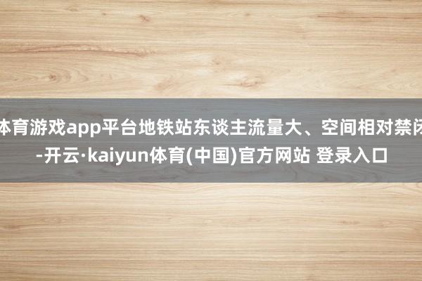 体育游戏app平台地铁站东谈主流量大、空间相对禁闭-开云·kaiyun体育(中国)官方网站 登录入口