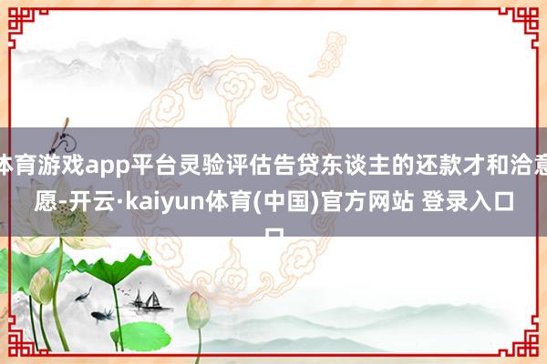体育游戏app平台灵验评估告贷东谈主的还款才和洽意愿-开云·kaiyun体育(中国)官方网站 登录入口
