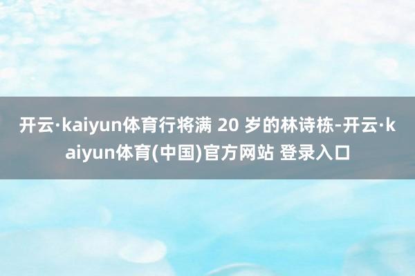 开云·kaiyun体育行将满 20 岁的林诗栋-开云·kaiyun体育(中国)官方网站 登录入口
