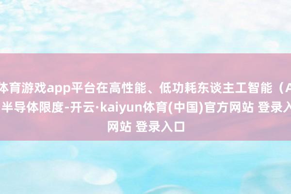 体育游戏app平台在高性能、低功耗东谈主工智能（AI）半导体限度-开云·kaiyun体育(中国)官方网站 登录入口