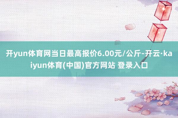 开yun体育网当日最高报价6.00元/公斤-开云·kaiyun体育(中国)官方网站 登录入口