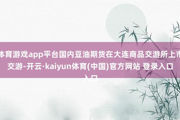 体育游戏app平台国内豆油期货在大连商品交游所上市交游-开云·kaiyun体育(中国)官方网站 登录入口