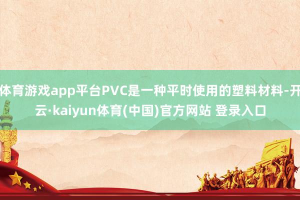 体育游戏app平台PVC是一种平时使用的塑料材料-开云·kaiyun体育(中国)官方网站 登录入口