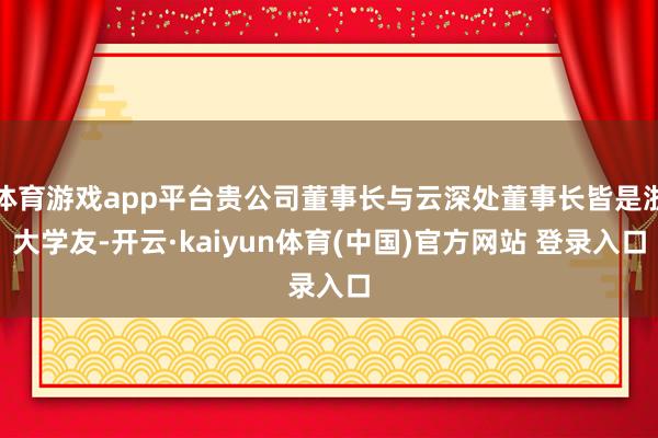体育游戏app平台贵公司董事长与云深处董事长皆是浙大学友-开云·kaiyun体育(中国)官方网站 登录入口