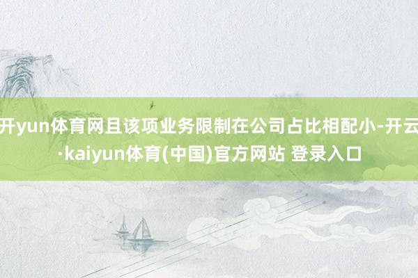 开yun体育网且该项业务限制在公司占比相配小-开云·kaiyun体育(中国)官方网站 登录入口