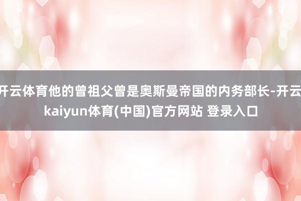 开云体育他的曾祖父曾是奥斯曼帝国的内务部长-开云·kaiyun体育(中国)官方网站 登录入口