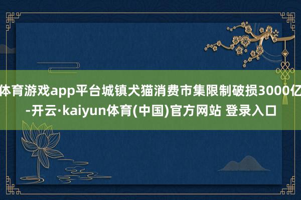 体育游戏app平台城镇犬猫消费市集限制破损3000亿-开云·kaiyun体育(中国)官方网站 登录入口