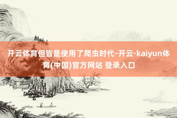 开云体育但皆是使用了爬虫时代-开云·kaiyun体育(中国)官方网站 登录入口