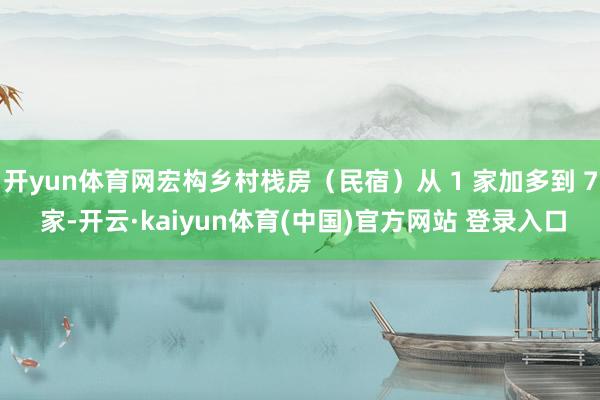 开yun体育网宏构乡村栈房（民宿）从 1 家加多到 7 家-开云·kaiyun体育(中国)官方网站 登录入口