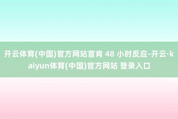 开云体育(中国)官方网站首肯 48 小时反应-开云·kaiyun体育(中国)官方网站 登录入口