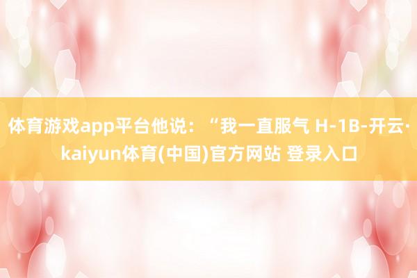 体育游戏app平台他说：“我一直服气 H-1B-开云·kaiyun体育(中国)官方网站 登录入口