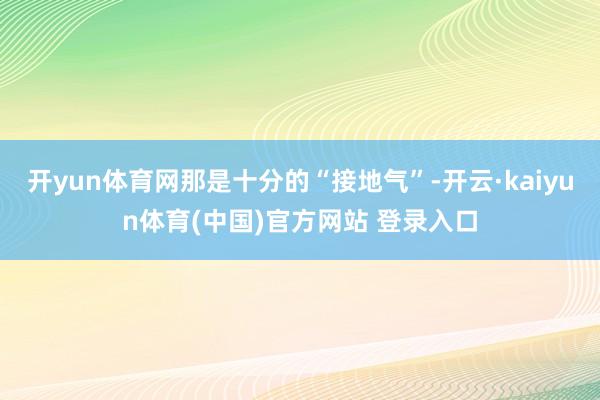 开yun体育网那是十分的“接地气”-开云·kaiyun体育(中国)官方网站 登录入口