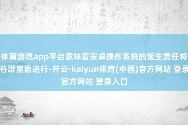 体育游戏app平台意味着安卓操作系统的诞生责任将转为谷歌里面进行-开云·kaiyun体育(中国)官方网站 登录入口