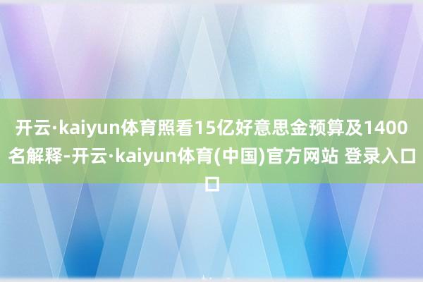 开云·kaiyun体育照看15亿好意思金预算及1400名解释-开云·kaiyun体育(中国)官方网站 登录入口