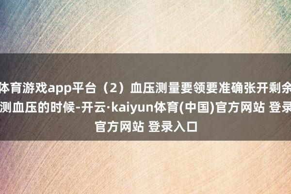 体育游戏app平台（2）血压测量要领要准确张开剩余82%测血压的时候-开云·kaiyun体育(中国)官方网站 登录入口